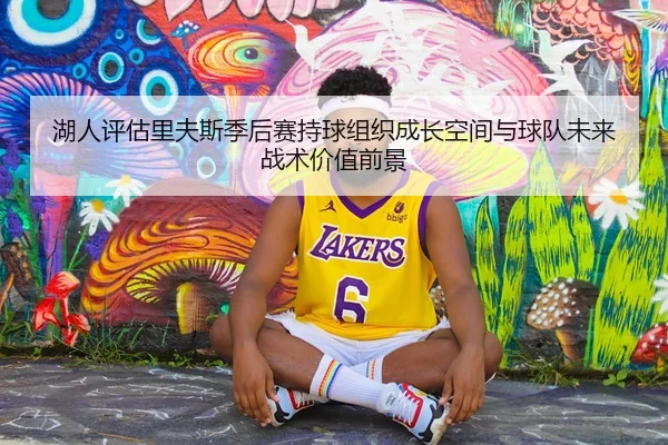 湖人评估里夫斯季后赛持球组织成长空间与球队未来战术价值前景
