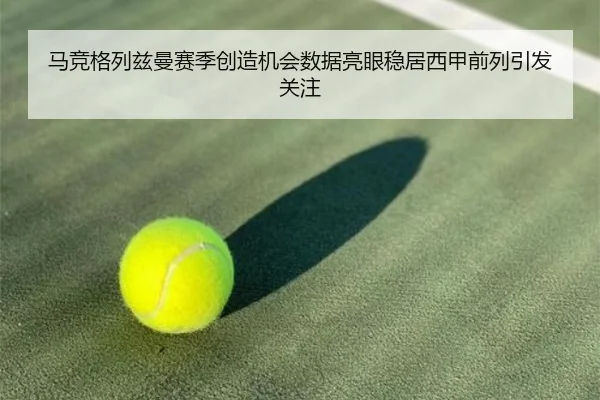 马竞格列兹曼赛季创造机会数据亮眼稳居西甲前列引发关注
