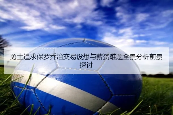 勇士追求保罗乔治交易设想与薪资难题全景分析前景探讨