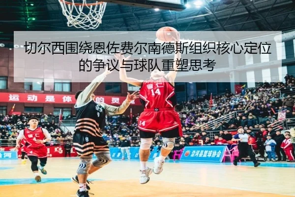 切尔西围绕恩佐费尔南德斯组织核心定位的争议与球队重塑思考